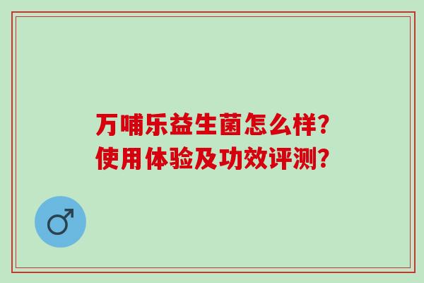 万哺乐益生菌怎么样？使用体验及功效评测？