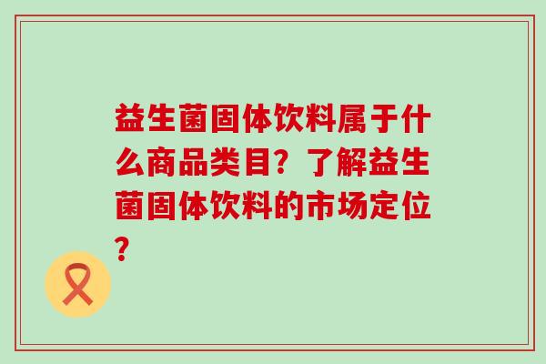 益生菌固体饮料属于什么商品类目？了解益生菌固体饮料的市场定位？