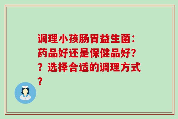 调理小孩肠胃益生菌：药品好还是保健品好？？选择合适的调理方式？