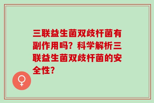 三联益生菌双歧杆菌有副作用吗？科学解析三联益生菌双歧杆菌的安全性？