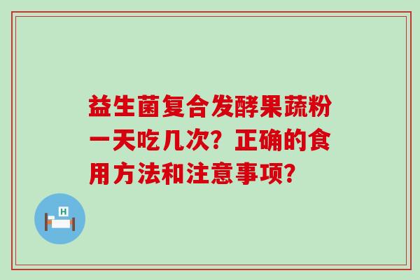 益生菌复合发酵果蔬粉一天吃几次?正确的食用方法和注意事项? 益生菌复合发酵果蔬粉一天吃几次?正确的食用方法和注意事项?