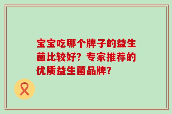 宝宝吃哪个牌子的益生菌比较好？专家推荐的优质益生菌品牌？