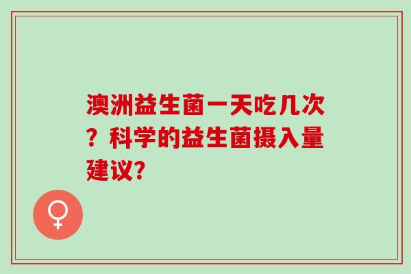 澳洲益生菌一天吃几次？科学的益生菌摄入量建议？