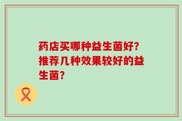 药店买哪种益生菌好？推荐几种效果较好的益生菌？