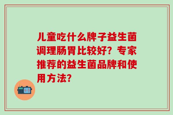 儿童吃什么牌子益生菌调理肠胃比较好？专家推荐的益生菌品牌和使用方法？