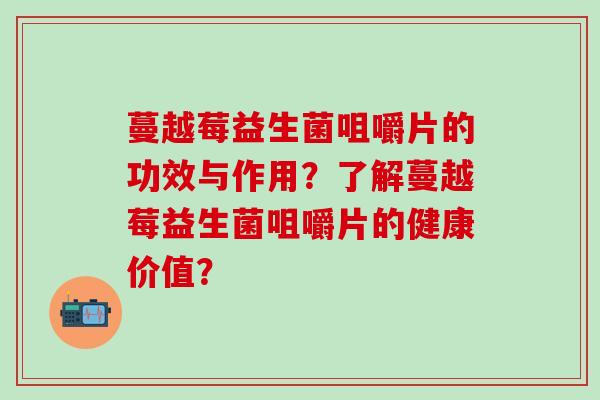 蔓越莓益生菌咀嚼片的功效与作用？了解蔓越莓益生菌咀嚼片的健康价值？