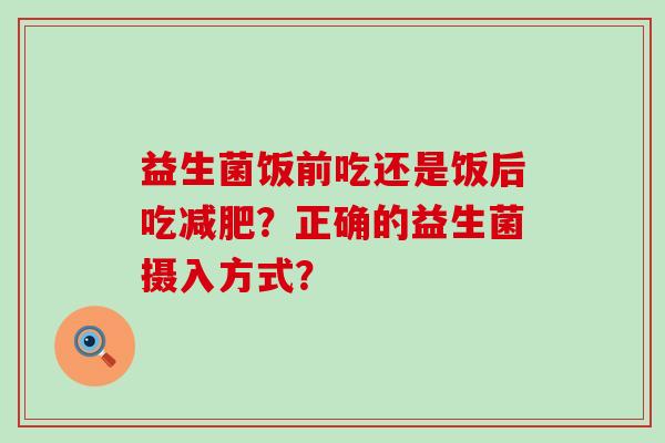 益生菌饭前吃还是饭后吃？正确的益生菌摄入方式？