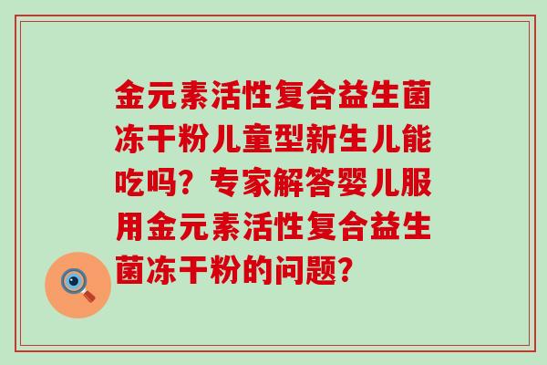 金元素活性复合益生菌冻干粉儿童型新生儿能吃吗？专家解答婴儿服用金元素活性复合益生菌冻干粉的问题？