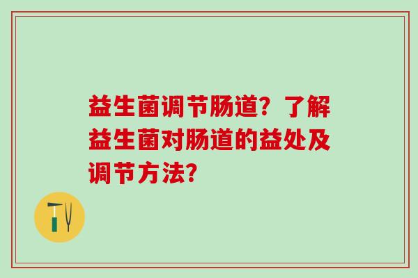 益生菌调节肠道？了解益生菌对肠道的益处及调节方法？