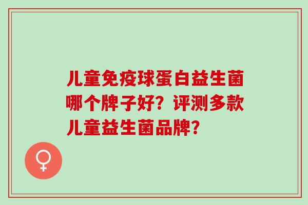 儿童球蛋白益生菌哪个牌子好？评测多款儿童益生菌品牌？