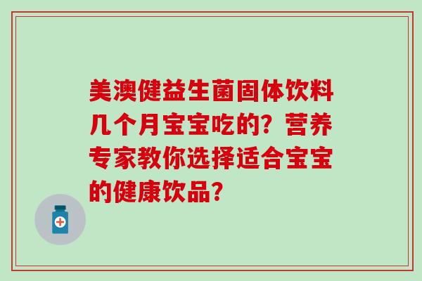 美澳健益生菌固体饮料几个月宝宝吃的？营养专家教你选择适合宝宝的健康饮品？