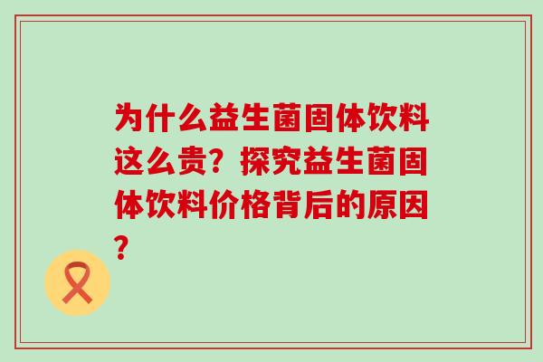 为什么益生菌固体饮料这么贵？探究益生菌固体饮料价格背后的原因？