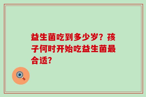 益生菌吃到多少岁？孩子何时开始吃益生菌合适？