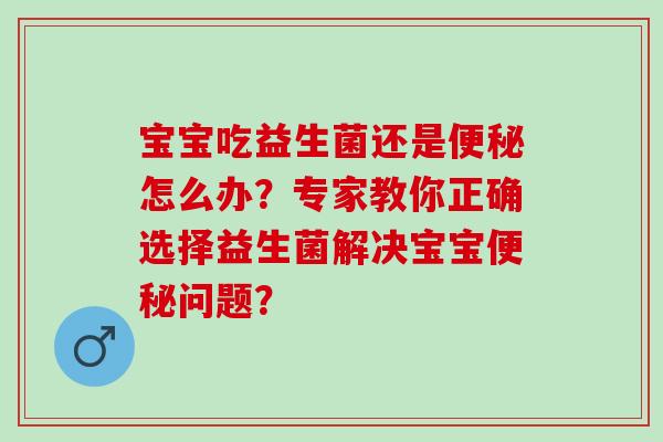 宝宝吃益生菌还是怎么办？专家教你正确选择益生菌解决宝宝问题？