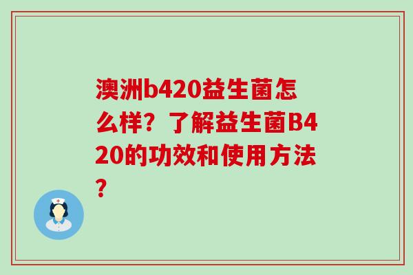 澳洲b420益生菌怎么样？了解益生菌B420的功效和使用方法？