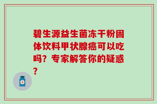 碧生源益生菌冻干粉固体饮料可以吃吗？专家解答你的疑惑？
