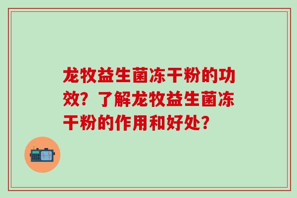 龙牧益生菌冻干粉的功效？了解龙牧益生菌冻干粉的作用和好处？