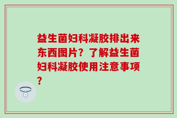 益生菌凝胶排出来东西图片？了解益生菌凝胶使用注意事项？