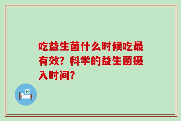 吃益生菌什么时候吃有效？科学的益生菌摄入时间？