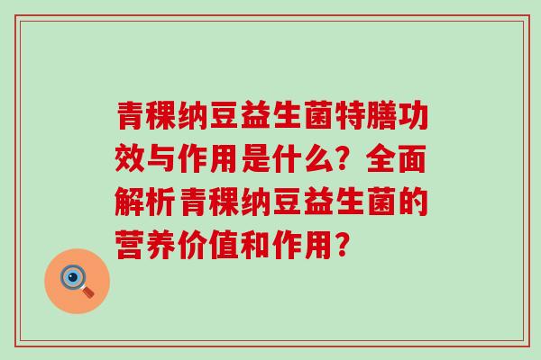 青稞纳豆益生菌特膳功效与作用是什么？全面解析青稞纳豆益生菌的营养价值和作用？