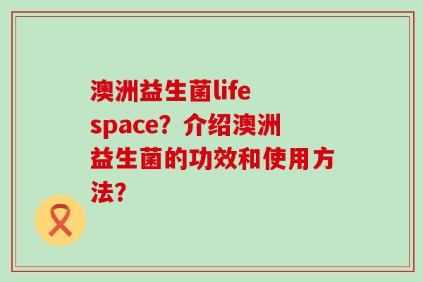 澳洲益生菌life space？介绍澳洲益生菌的功效和使用方法？