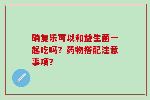 硝复乐可以和益生菌一起吃吗？搭配注意事项？
