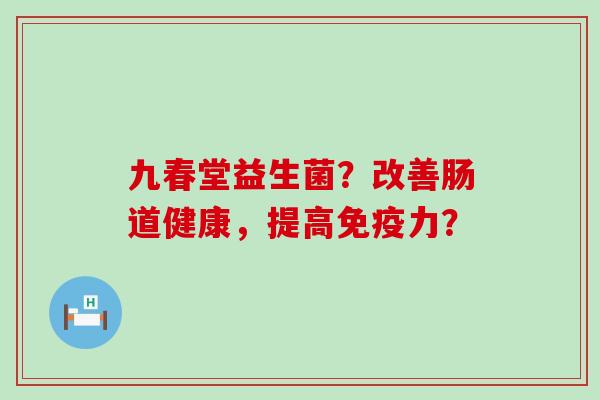 九春堂益生菌？改善肠道健康，提高力？