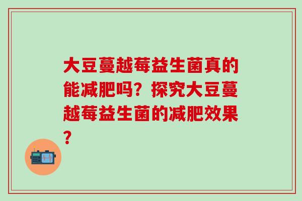 大豆蔓越莓益生菌真的能吗？探究大豆蔓越莓益生菌的效果？