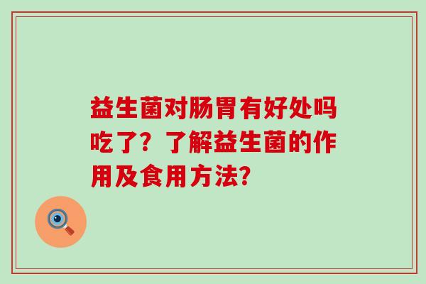 益生菌对肠胃有好处吗吃了？了解益生菌的作用及食用方法？