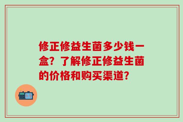 修正修益生菌多少钱一盒？了解修正修益生菌的价格和购买渠道？