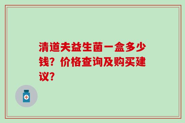 清道夫益生菌一盒多少钱？价格查询及购买建议？