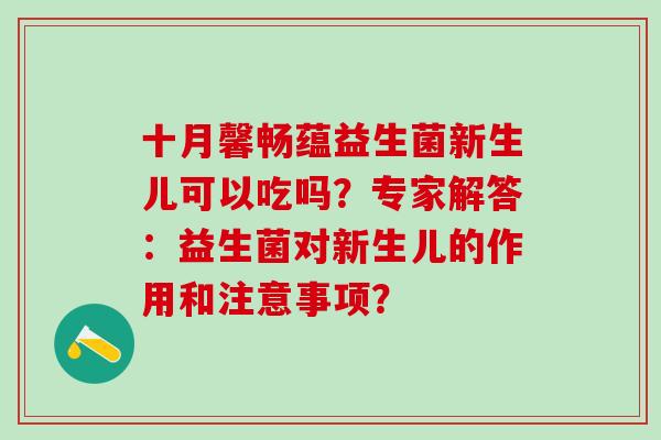 十月馨畅蕴益生菌新生儿可以吃吗？专家解答：益生菌对新生儿的作用和注意事项？
