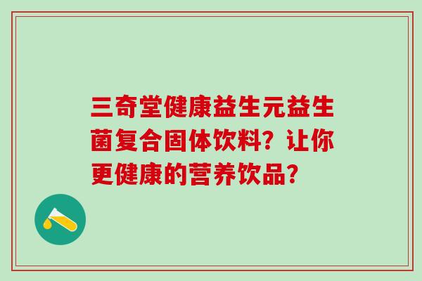 三奇堂健康益生元益生菌复合固体饮料？让你更健康的营养饮品？
