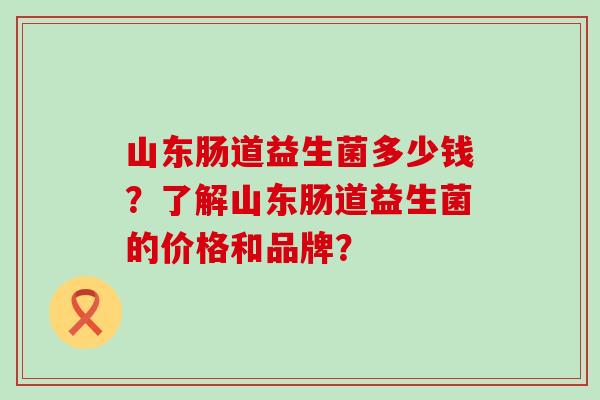 山东肠道益生菌多少钱？了解山东肠道益生菌的价格和品牌？
