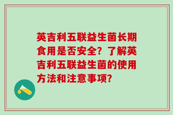 英吉利五联益生菌长期食用是否安全？了解英吉利五联益生菌的使用方法和注意事项？