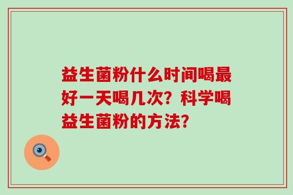 益生菌粉什么时间喝好一天喝几次？科学喝益生菌粉的方法？