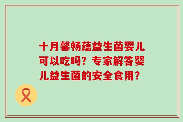 十月馨畅蕴益生菌婴儿可以吃吗？专家解答婴儿益生菌的安全食用？