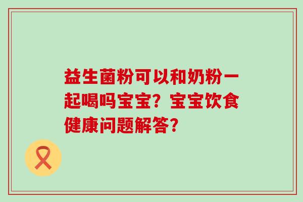益生菌粉可以和奶粉一起喝吗宝宝？宝宝饮食健康问题解答？