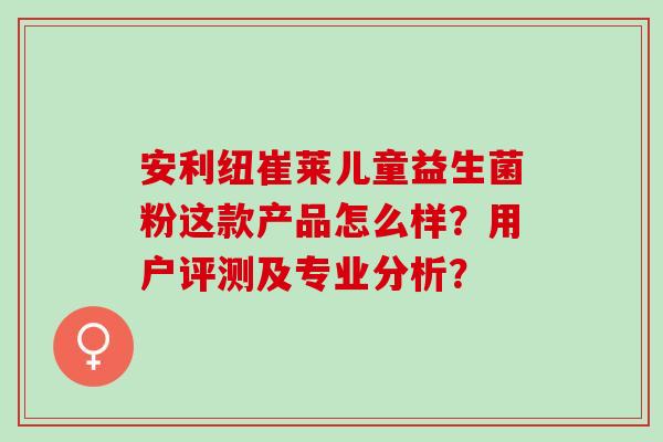 安利纽崔莱儿童益生菌粉这款产品怎么样？用户评测及专业分析？