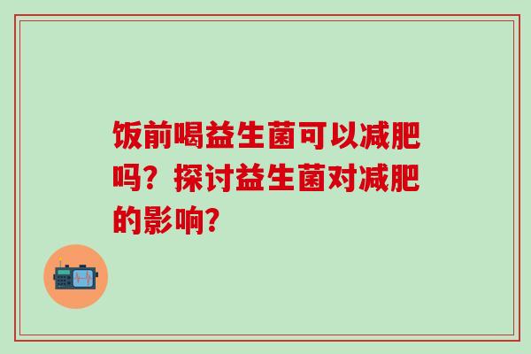 饭前喝益生菌可以吗？探讨益生菌对的影响？