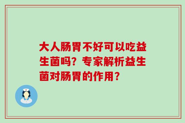 大人肠胃不好可以吃益生菌吗？专家解析益生菌对肠胃的作用？