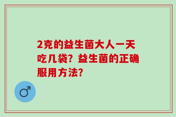 2克的益生菌大人一天吃几袋？益生菌的正确服用方法？
