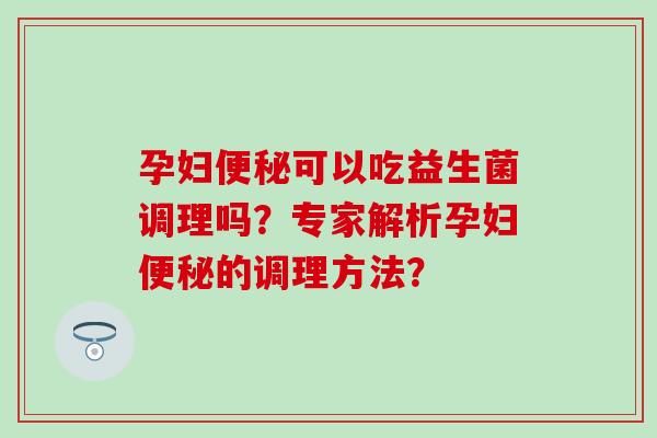 孕妇可以吃益生菌调理吗？专家解析孕妇的调理方法？