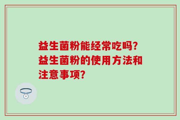 益生菌粉能经常吃吗？益生菌粉的使用方法和注意事项？