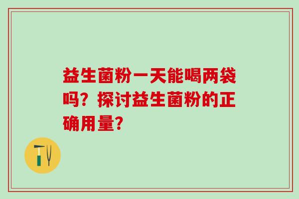 益生菌粉一天能喝两袋吗？探讨益生菌粉的正确用量？