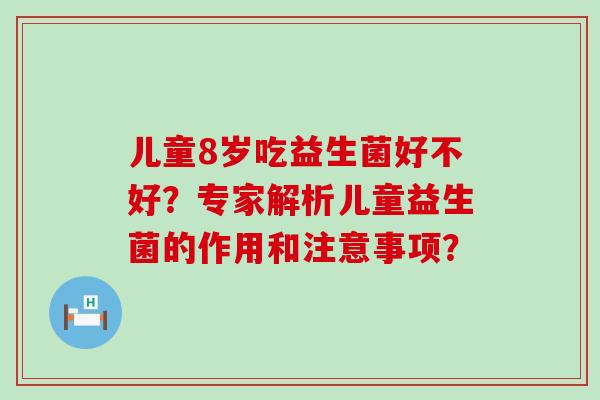 儿童8岁吃益生菌好不好？专家解析儿童益生菌的作用和注意事项？