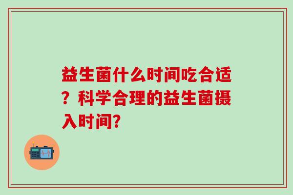 益生菌什么时间吃合适？科学合理的益生菌摄入时间？