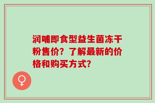 润哺即食型益生菌冻干粉售价？了解新的价格和购买方式？