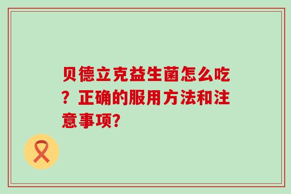 贝德立克益生菌怎么吃？正确的服用方法和注意事项？
