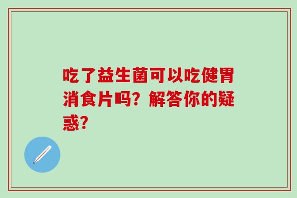 吃了益生菌可以吃健胃消食片吗？解答你的疑惑？
